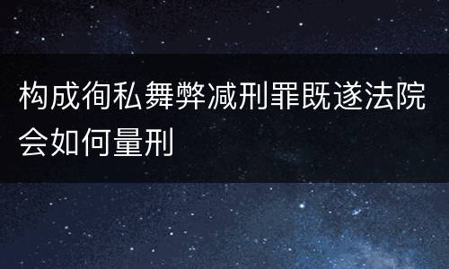构成徇私舞弊减刑罪既遂法院会如何量刑