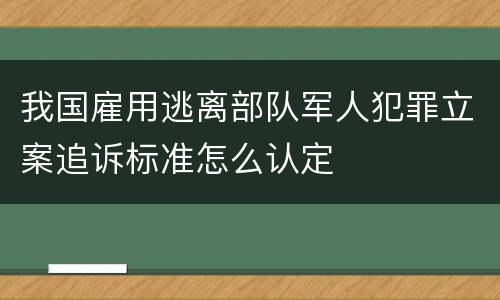 我国雇用逃离部队军人犯罪立案追诉标准怎么认定