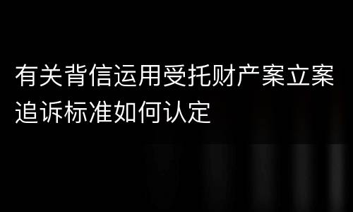 有关背信运用受托财产案立案追诉标准如何认定