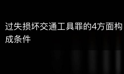 过失损坏交通工具罪的4方面构成条件