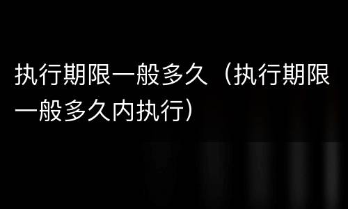 执行期限一般多久（执行期限一般多久内执行）