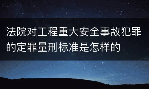 法院对工程重大安全事故犯罪的定罪量刑标准是怎样的