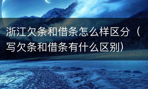 浙江欠条和借条怎么样区分（写欠条和借条有什么区别）