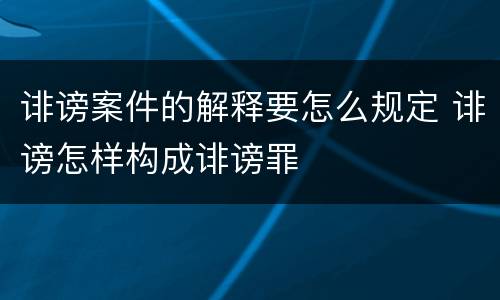 诽谤案件的解释要怎么规定 诽谤怎样构成诽谤罪