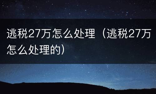 逃税27万怎么处理（逃税27万怎么处理的）