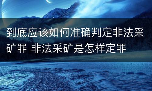到底应该如何准确判定非法采矿罪 非法采矿是怎样定罪