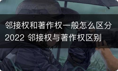 邻接权和著作权一般怎么区分2022 邻接权与著作权区别