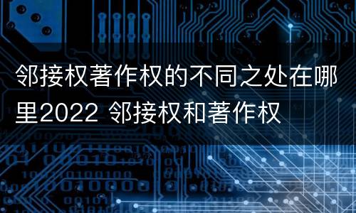 邻接权著作权的不同之处在哪里2022 邻接权和著作权
