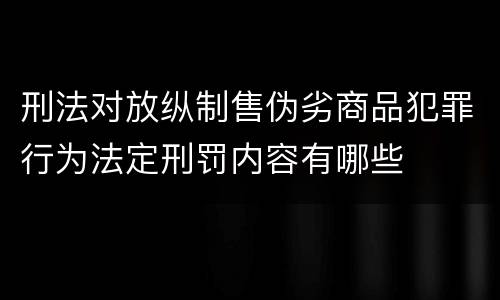 刑法对放纵制售伪劣商品犯罪行为法定刑罚内容有哪些