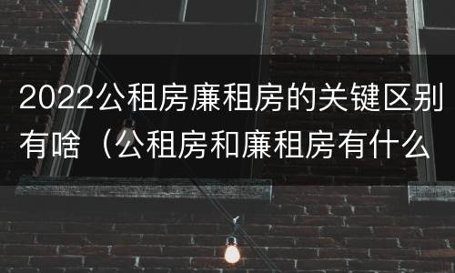 2022公租房廉租房的关键区别有啥（公租房和廉租房有什么区别?2019年的）