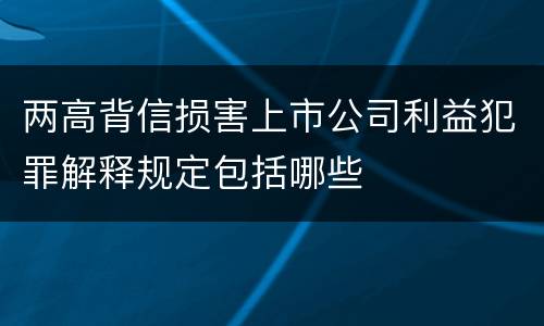 两高背信损害上市公司利益犯罪解释规定包括哪些