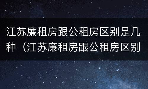 江苏廉租房跟公租房区别是几种（江苏廉租房跟公租房区别是几种房子）