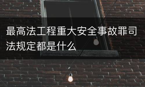 最高法工程重大安全事故罪司法规定都是什么