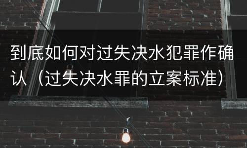 到底如何对过失决水犯罪作确认（过失决水罪的立案标准）