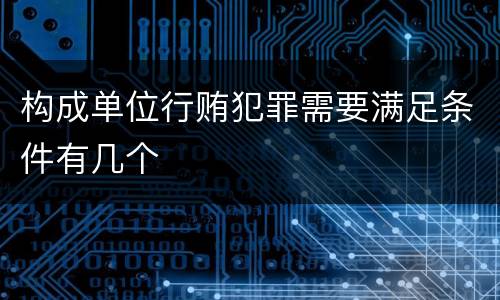 构成单位行贿犯罪需要满足条件有几个