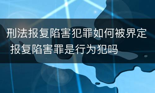 刑法报复陷害犯罪如何被界定 报复陷害罪是行为犯吗