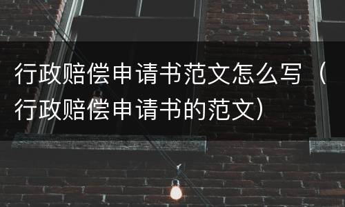 行政赔偿申请书范文怎么写（行政赔偿申请书的范文）