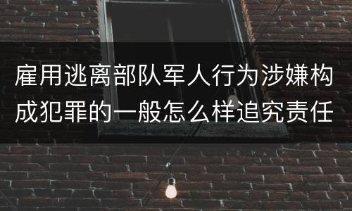 雇用逃离部队军人行为涉嫌构成犯罪的一般怎么样追究责任