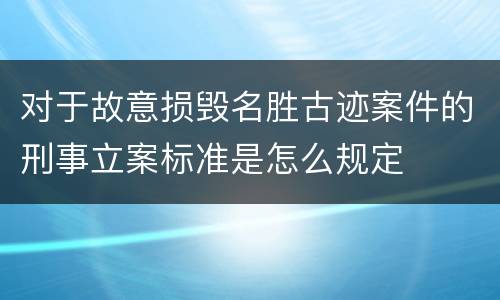 对于故意损毁名胜古迹案件的刑事立案标准是怎么规定