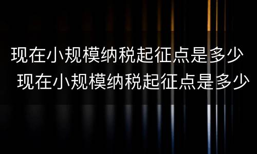 现在小规模纳税起征点是多少 现在小规模纳税起征点是多少啊