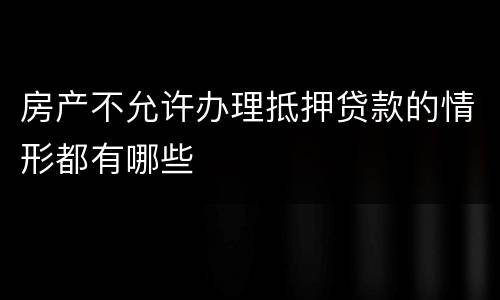 房产不允许办理抵押贷款的情形都有哪些
