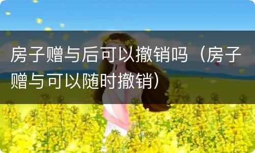 房子赠与后可以撤销吗（房子赠与可以随时撤销）