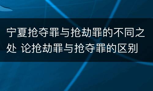 宁夏抢夺罪与抢劫罪的不同之处 论抢劫罪与抢夺罪的区别
