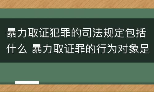 暴力取证犯罪的司法规定包括什么 暴力取证罪的行为对象是
