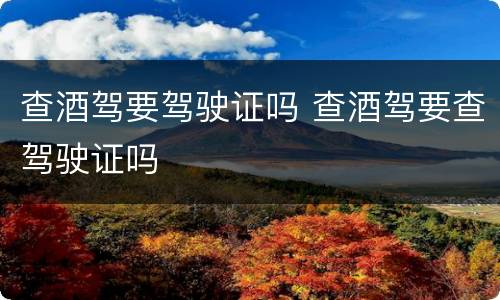 查酒驾要驾驶证吗 查酒驾要查驾驶证吗