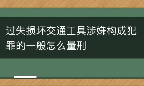 过失损坏交通工具涉嫌构成犯罪的一般怎么量刑