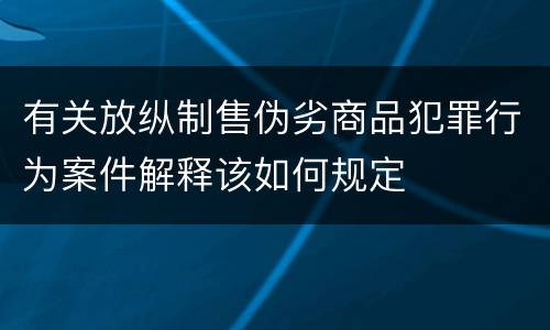 有关放纵制售伪劣商品犯罪行为案件解释该如何规定