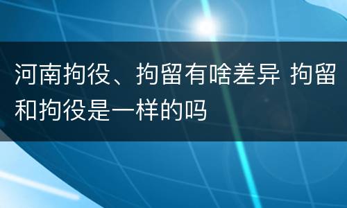 河南拘役、拘留有啥差异 拘留和拘役是一样的吗