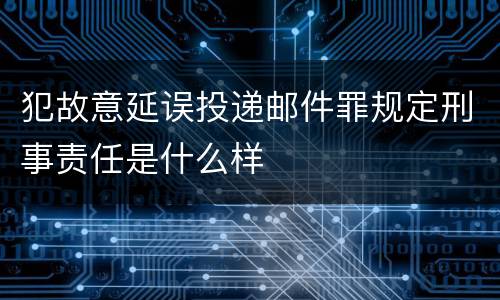 犯故意延误投递邮件罪规定刑事责任是什么样
