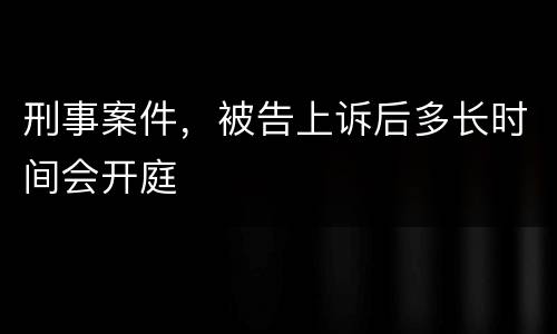 刑事案件，被告上诉后多长时间会开庭