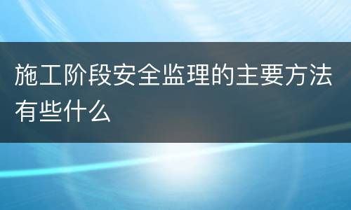 施工阶段安全监理的主要方法有些什么