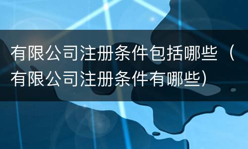 有限公司注册条件包括哪些（有限公司注册条件有哪些）