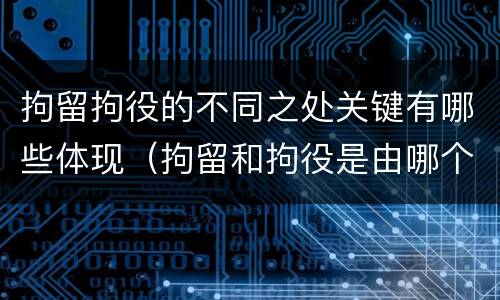 拘留拘役的不同之处关键有哪些体现（拘留和拘役是由哪个环节决定）