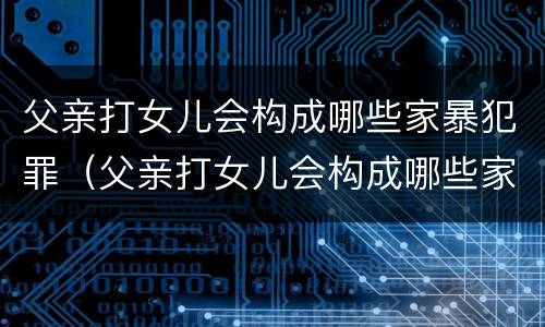 父亲打女儿会构成哪些家暴犯罪（父亲打女儿会构成哪些家暴犯罪案件）