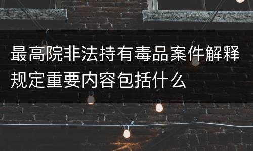 最高院非法持有毒品案件解释规定重要内容包括什么