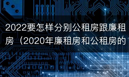 2022要怎样分别公租房跟廉租房（2020年廉租房和公租房的区别）