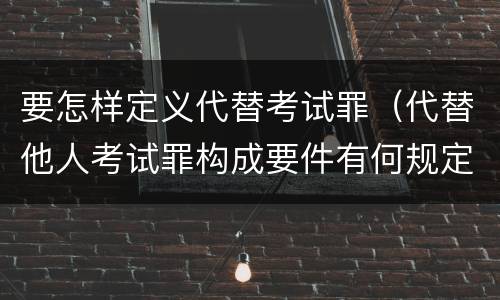 要怎样定义代替考试罪（代替他人考试罪构成要件有何规定）