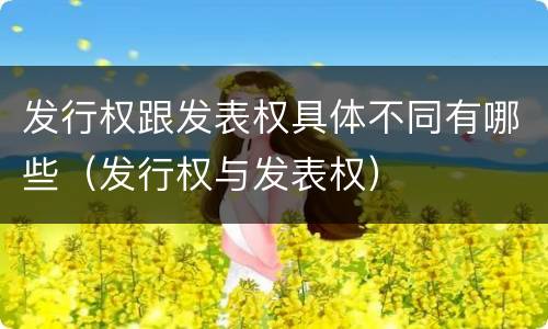 发行权跟发表权具体不同有哪些（发行权与发表权）