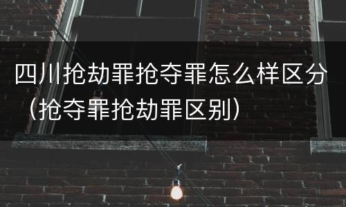 四川抢劫罪抢夺罪怎么样区分（抢夺罪抢劫罪区别）