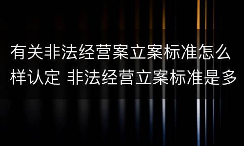 有关非法经营案立案标准怎么样认定 非法经营立案标准是多少案例