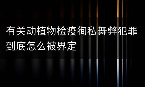 有关动植物检疫徇私舞弊犯罪到底怎么被界定