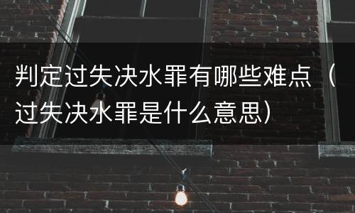 判定过失决水罪有哪些难点（过失决水罪是什么意思）