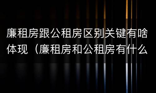 廉租房跟公租房区别关键有啥体现（廉租房和公租房有什么差别）