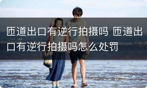 匝道出口有逆行拍摄吗 匝道出口有逆行拍摄吗怎么处罚