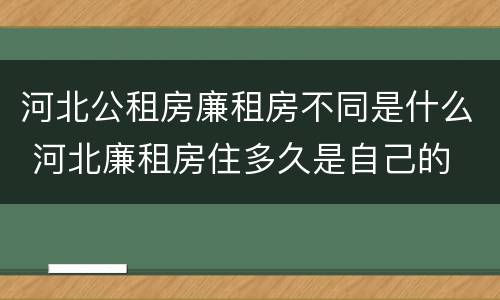 河北公租房廉租房不同是什么 河北廉租房住多久是自己的