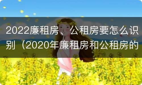 2022廉租房、公租房要怎么识别（2020年廉租房和公租房的区别）